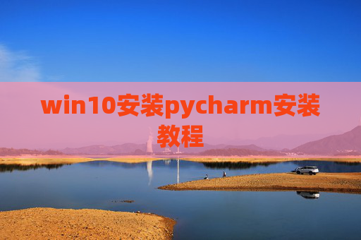 win10安装pycharm安装教程 win10安装pycharm安装教程